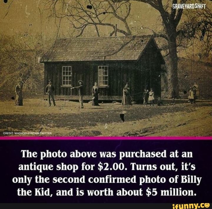 The photo above was purchased at an
antique shop for $2.00. Turns out, it's
only the second confirmed photo of Billy
the Kid, and is worth about $5 million.