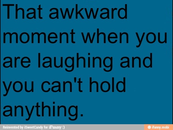 That awkward
moment when you
are laughing and
you can't hold
anything.