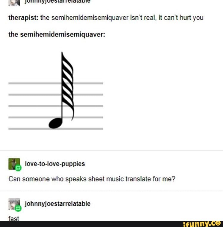 Therapist: the semihemidemisemiquaver isn't real, it can't hurt you the ...