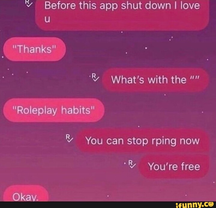 Before this app shut down I love "Thanks" What's with the "Roleplay