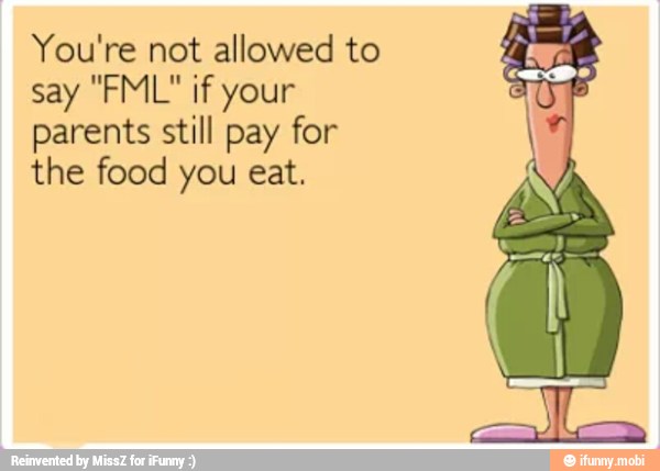 You're not allowed to
say "FML" if your
parents still pay for
the food you eat.