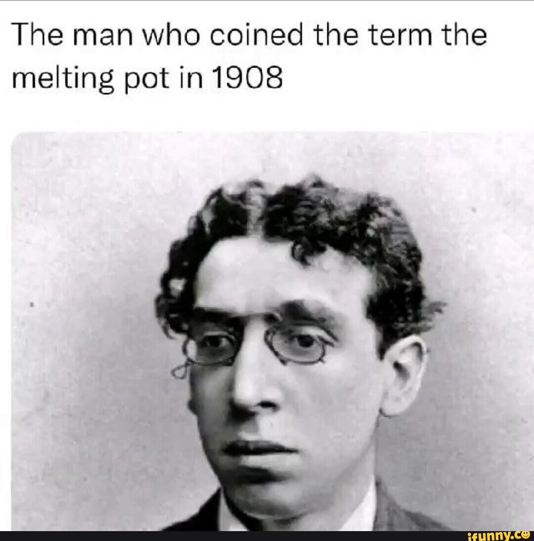 The man who coined the term the melting pot in 1908 iFunny
