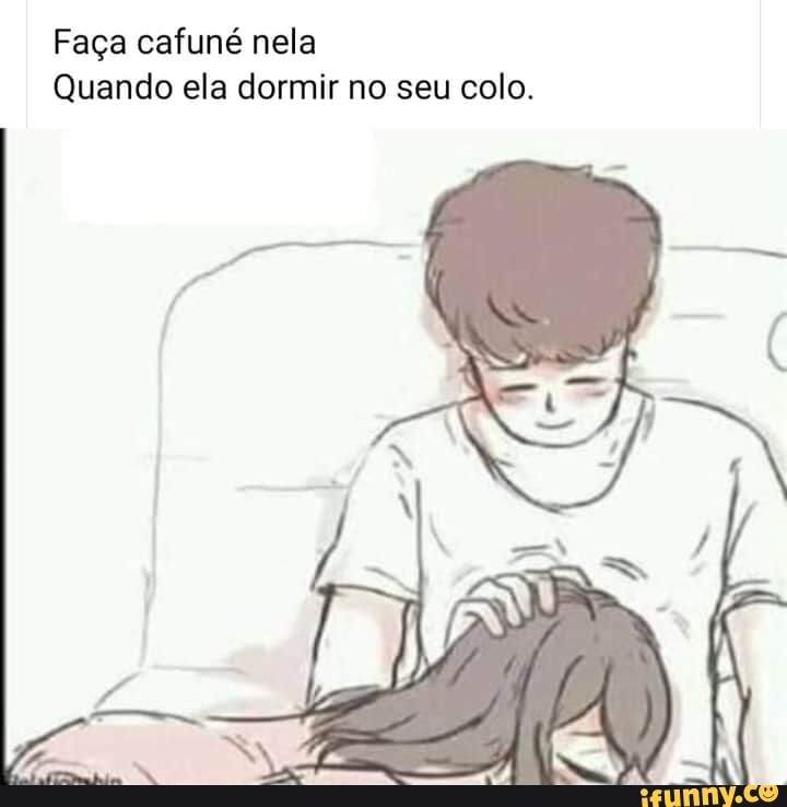 Faça cafuné nela
Quando ela dormir no seu colo.