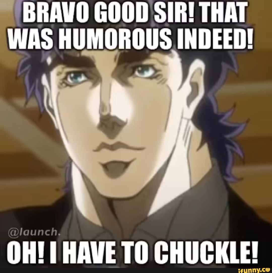 BRAVO GOOD SIR! THAT
WAS HUMOROUS INDEED!
OH! I HAVE TO CHUCKLE!