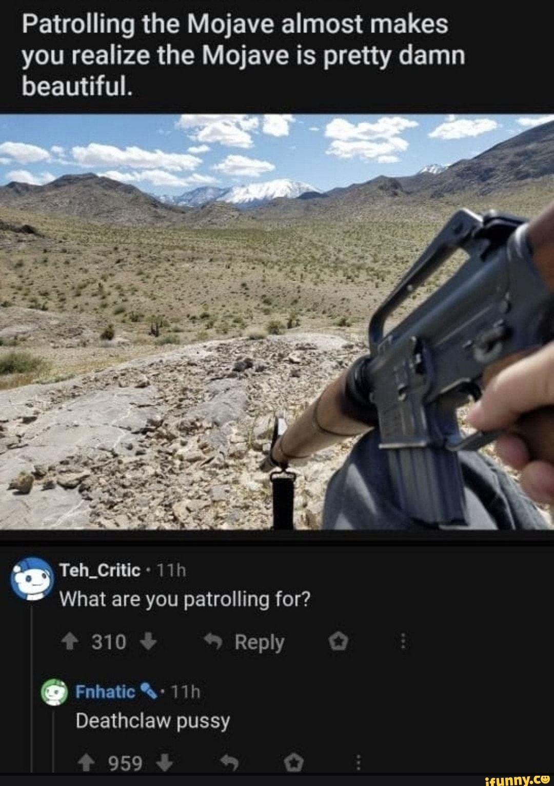 Patrolling the Mojave almost makes you realize the Mojave is pretty damn beautiful.
Teh_Critic
What are you patrolling for?
310 Reply
Fnhatic
Deathclaw pussy
959