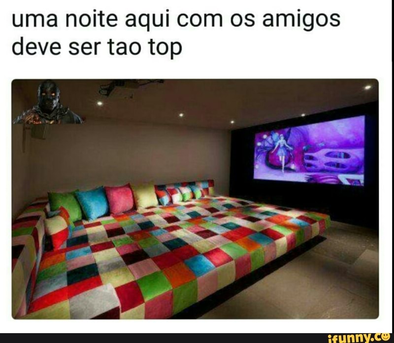 uma noite aqui com os amigos
deve ser tao top