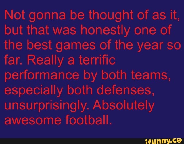 Not gonna be thought of as it,
but that was honestly one of
the best games of the year so
far. Really a terrific
performance by both teams,
especially both defenses,
unsurprisingly. Absolutely
awesome football.