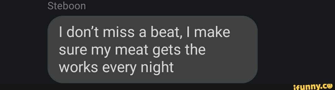 DO
DO
I don't miss a beat, I make sure my meat gets the works every night
