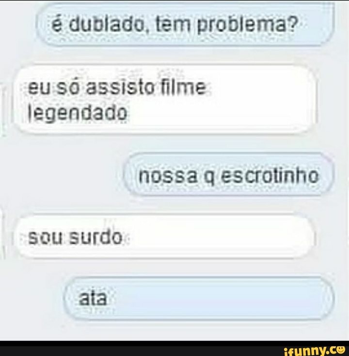 é dublado. tem problema?
eu só assisto filme legendado
nossa q escrotinho sou surdo
ata