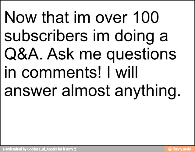 Now that im over 100
subscribers im doing a
Q&A. Ask me questions
in comments! I will
answer almost anything.