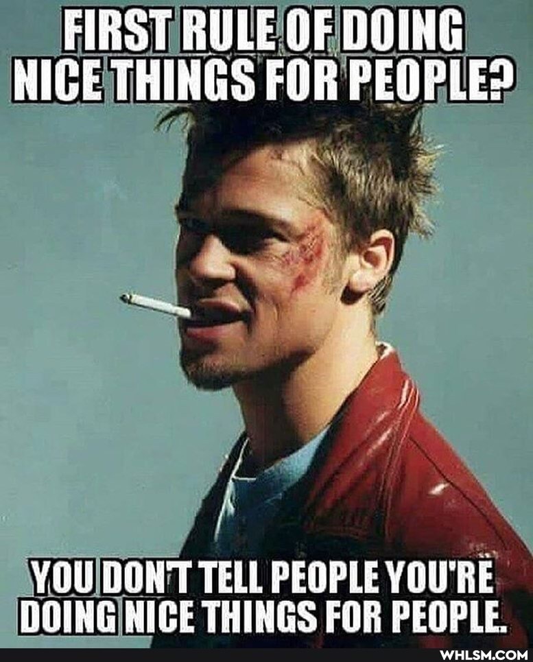 FIRST RULE OF DOING NICE THINGS FOR PEOPLE?
YOU TELL PEOPLE YOU'RE DOING NICE THINGS FOR PEOPLE.