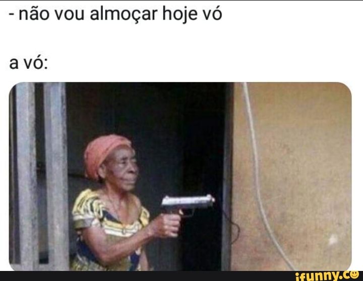 - não vou almoçar hoje vó
a vó:
