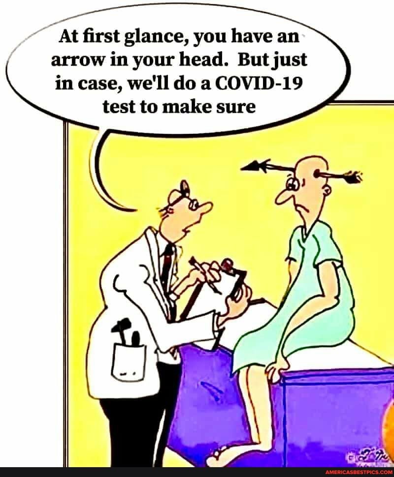 At first glance, you have an arrow in your head. But just in case, we'll do a COVID-19 test to make sure
