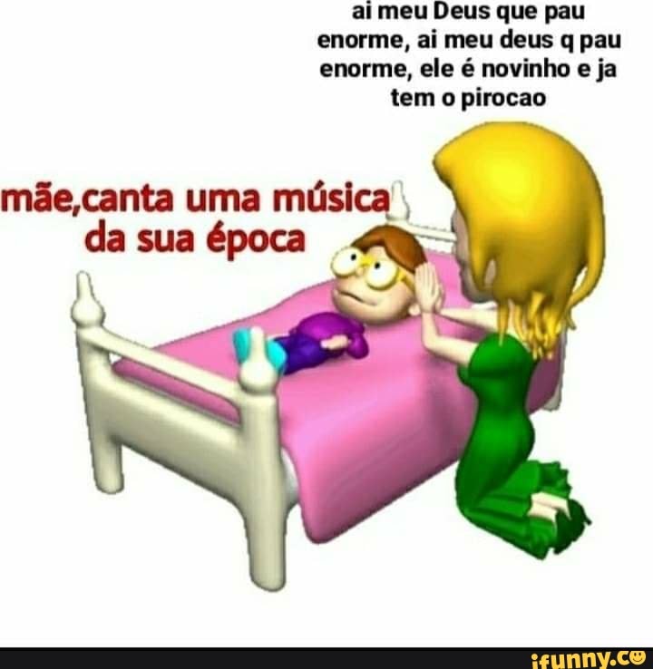 ai meu Deus que pau enorme, ai meu deus q pau enorme, ele é novinho e ja tem o pirocao
mãe,canta uma música, da sua época .