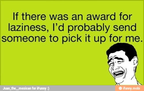 If there was an award for
laziness, l'd probably send
someone to pick it up for me.