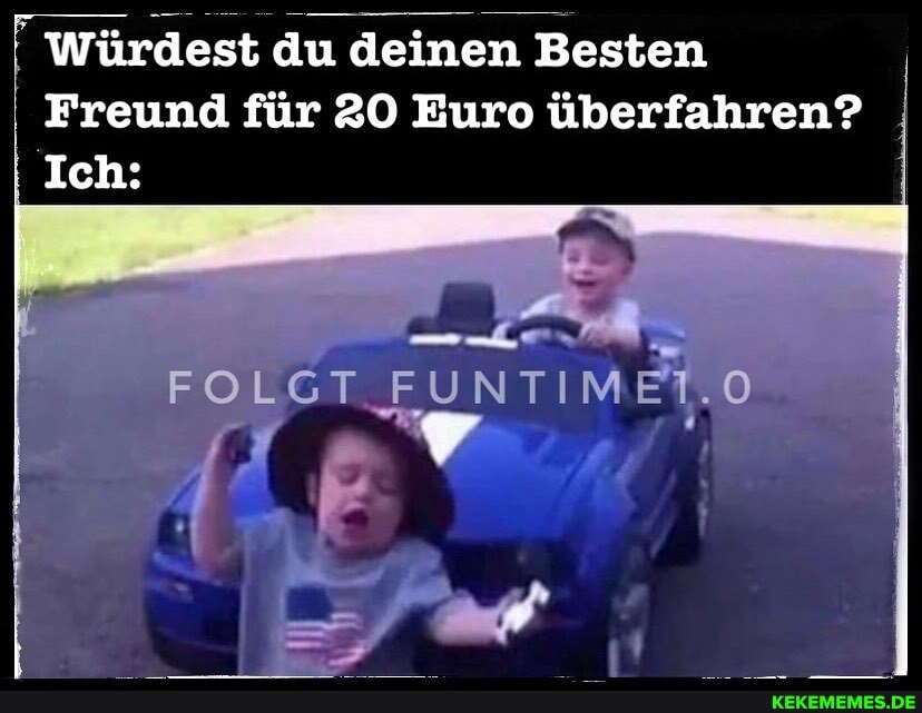 Würdest du deinen Besten
Freund für 20 Euro überfahren?
I Ich:
FOLGT EUNTI