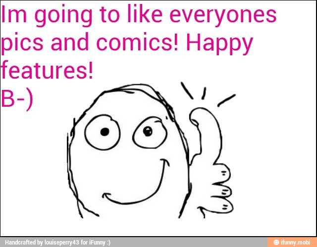 Im going to like everyones
pics and comics! Happy
features!