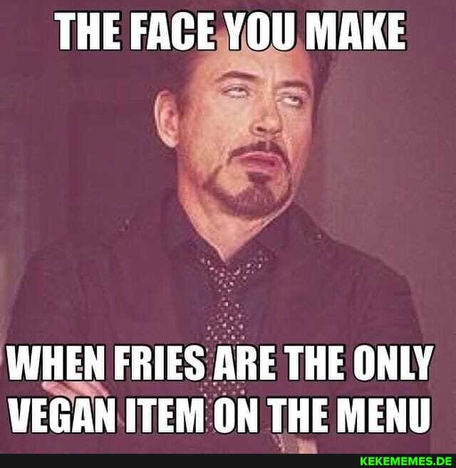 THE FACE YOU MAKE
WHEN FRIES ARE THE ONLY VEGAN ITEM ON THE MENU