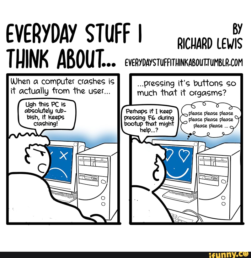 EVERYDAY STUFF 1
aru
THINK ABOUT... EVERYDAYSTUFFITHINKABOUTTUMBLR.COM
When a computer crashes is pressing it's buttons so
it actually from the user... much that it orgasms?
