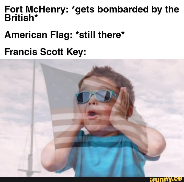 Fort McHenry: *gets bombarded by the
British*
American Flag: *still there*
Francis Scott Key: