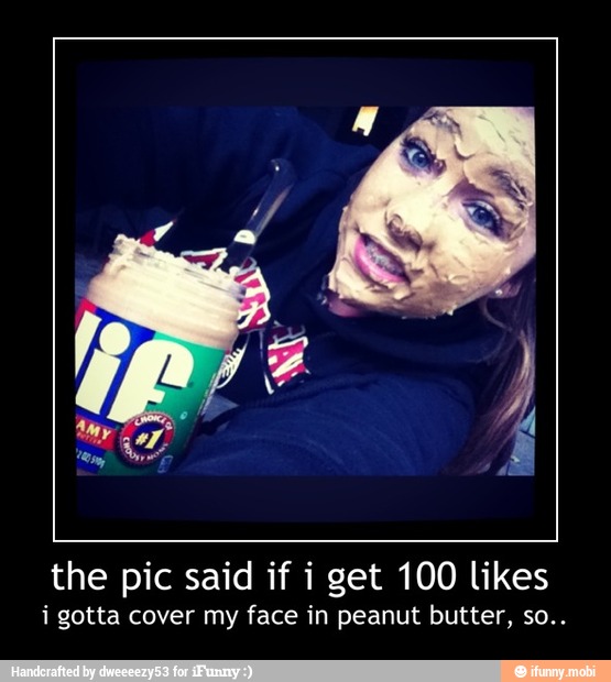 the pic said if i get 100 likes
i gotta cover my face in peanut butter, so.. - the pic said if i get 100 likes
i gotta cover my face in peanut butter, so..