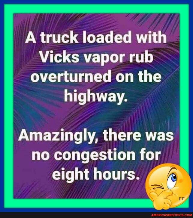 I A truck loaded with
Vicks vapor rub overturned on the highway.
Amazingly, there was no congestion for eight hours.