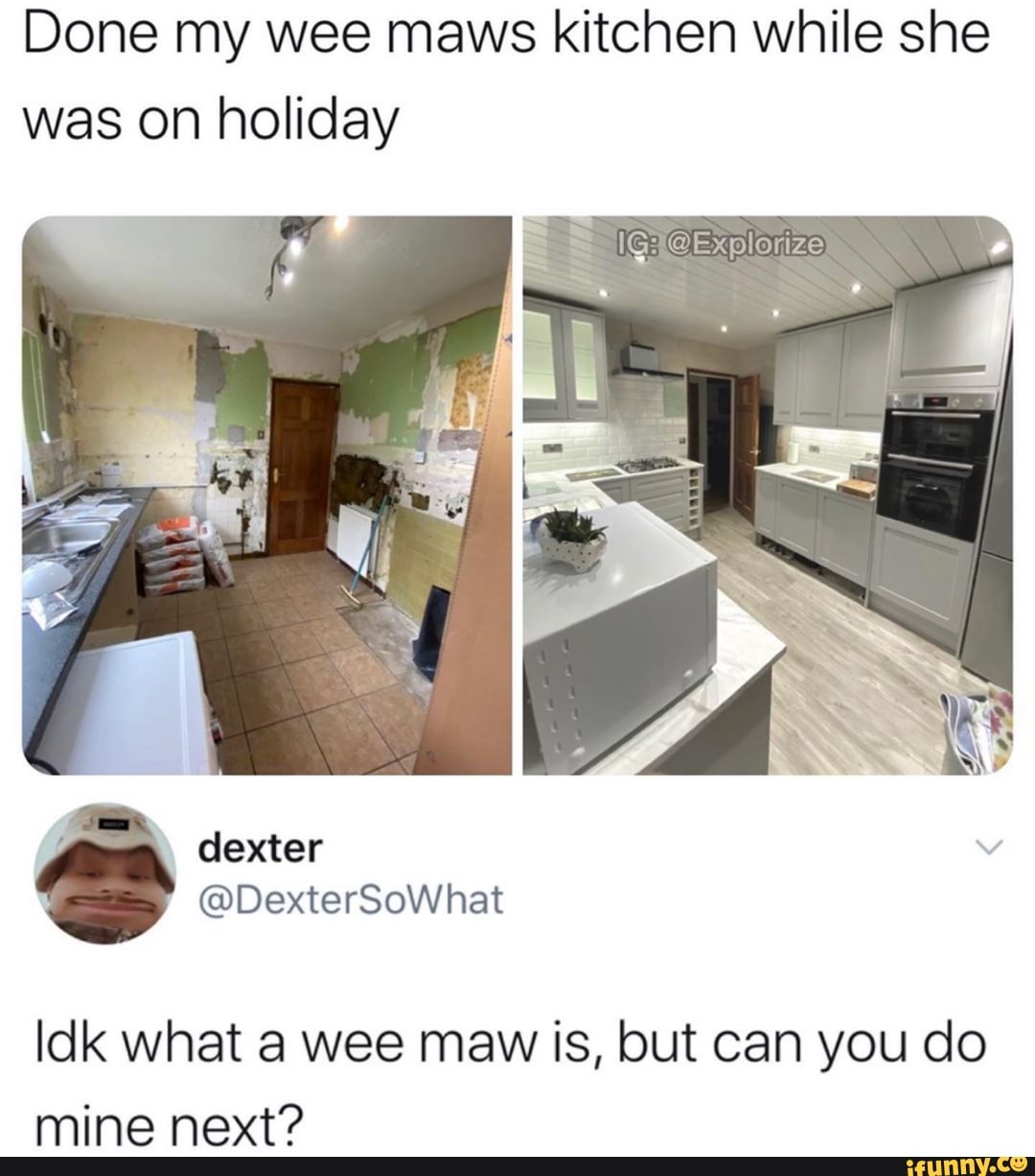 was on holiday
Done my wee maws kitchen while she
dexter
Idk what a wee maw is, but can you do
mine next?