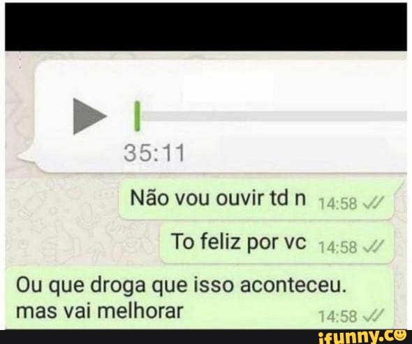 Não vou ouvir td
To feliz por vc
Ou que droga que isso aconteceu.
mas vai melhorar