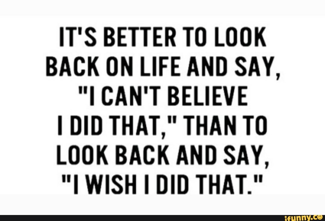 it-s-better-to-look-back-on-life-and-say-can-t-believe-i-did-that