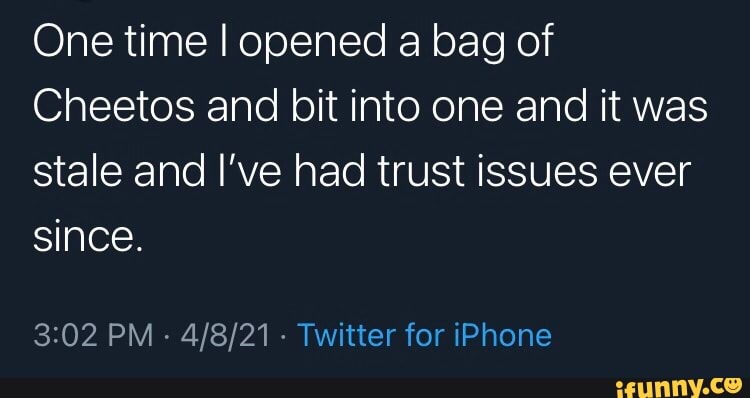 One time I opened a bag of
Cheetos and bit into one and it was stale and I've had trust issues ever since.
PM - - Twitter for iPhone