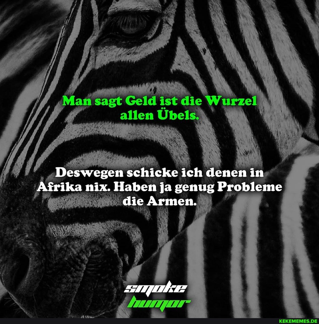 Deswegen schicke ich denen in
Afrika nix. Haben ja genug Probleme die Armen.