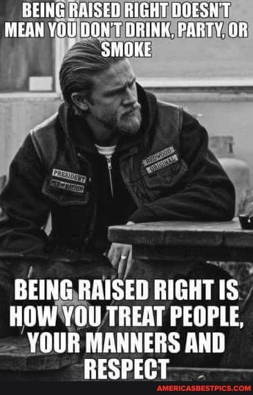 BHHG RAISED KiGHT DOESHT MEAH YOU OONT GRINK, PARTY,
BEING RAISED RIGHT IS HOW YOU TREAT PEOPLE,
YOUR MANNERS AND RESPECT