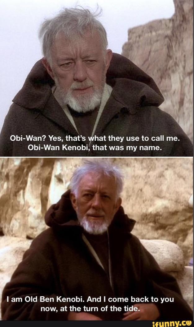ObiWan? Yes, that's what they use to call me. ObiWan Kenobi, that was my name. am Old Ben
