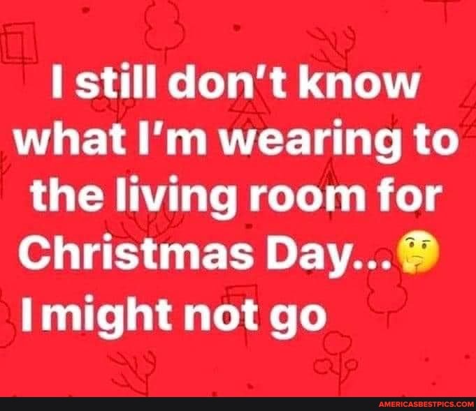 still don't know what I'm wearing to the living room for
Christmas Day...
Imight not go