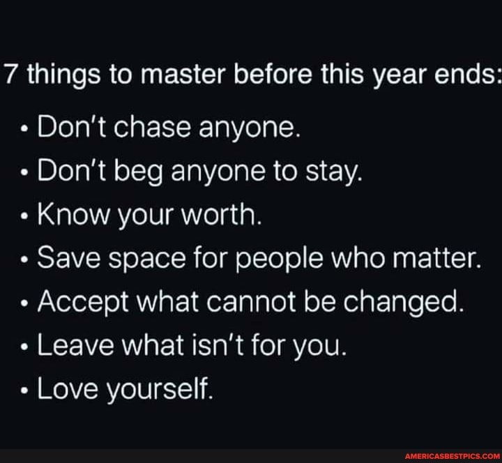7 things to master before this year ends:
Don't chase anyone.
Don't beg anyone to stay.
Know your worth.
Save space for people who matter.
Accept what cannot be changed.
Leave what isn't for you.
Love yourself.