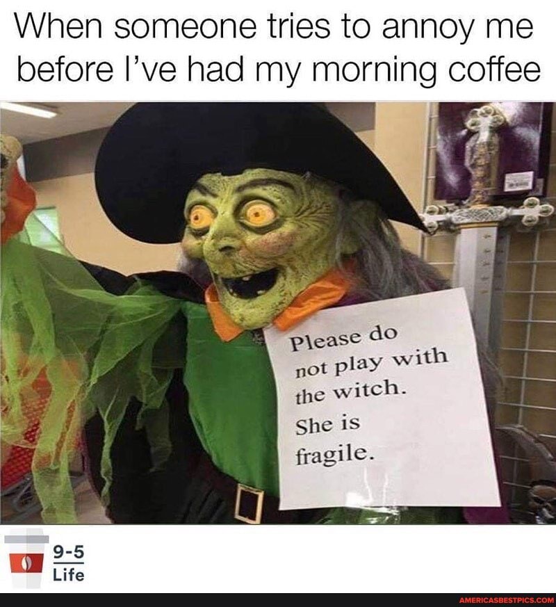 When someone tries to annoy me before I've had my morning coffee
please de not play with the witch.
She is
fragile.