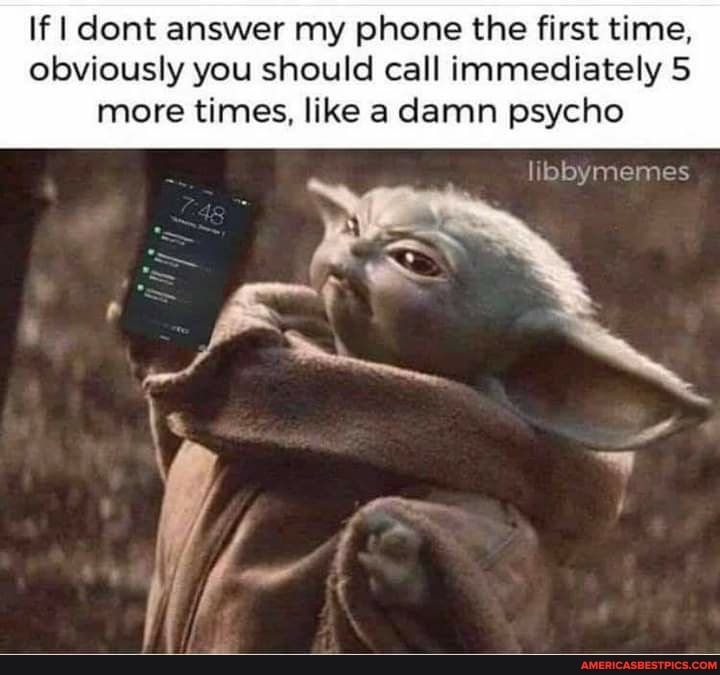 If Idont answer my phone the first time, obviously you should call immediately 5 more times, like a damn psycho
libbymemes