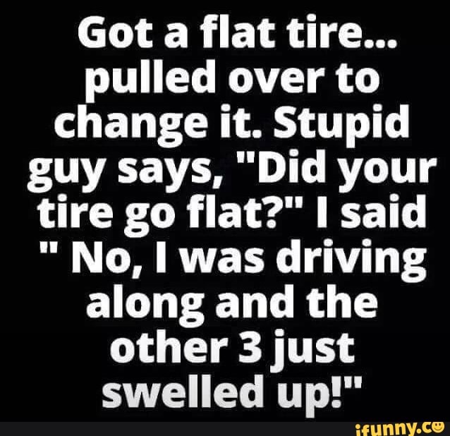 Got a flat tire... pulled over to change it. Stupid guy says, 