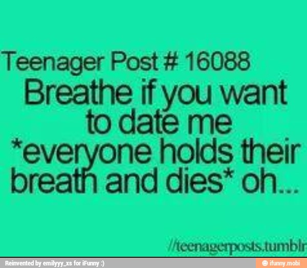 Teenager Post 16088
Breathe if you want
to date me
"everyone holds their
breath and dies* on...
