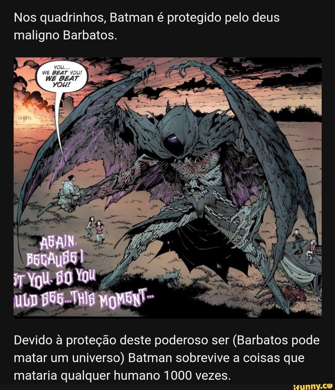 Nos quadrinhos, Batman é protegido pelo deus maligno Barbatos. Devido à  proteção deste poderoso ser (Barbatos pode matar um universo) Batman  sobrevive a coisas que mataria qualquer humano 1000 vezes. - iFunny Brazil