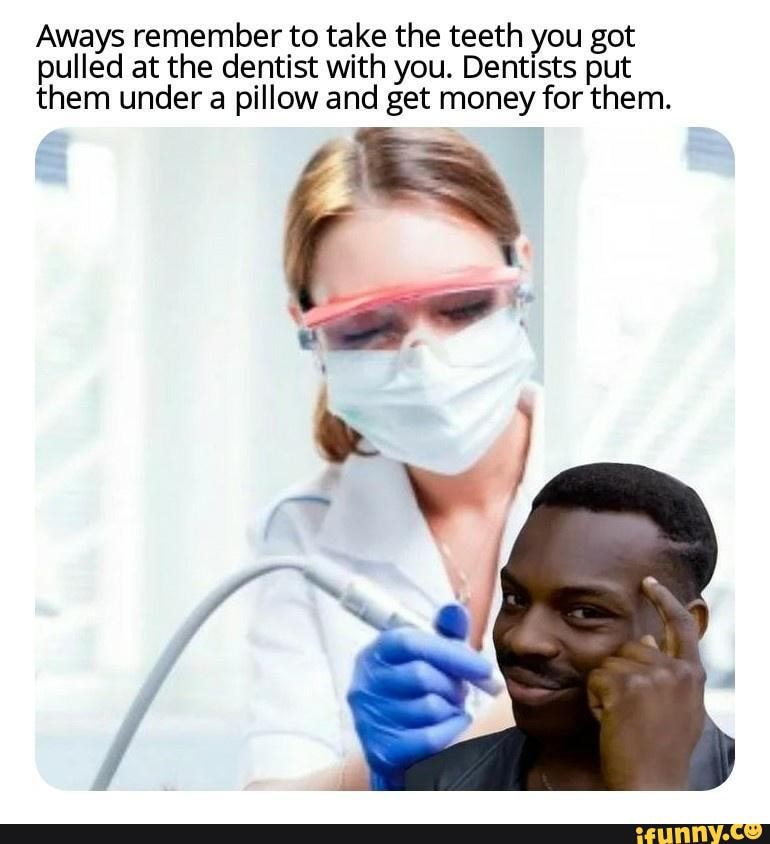 It's your money Aways remember to take the teeth you got pulled at