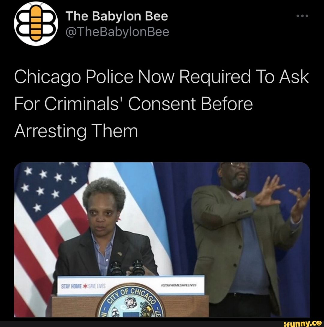 GED) The Babylon Bee
@TheBabylonBee
Chicago Police Now Required To Ask
For Criminals' Consent Before
Arresting Them