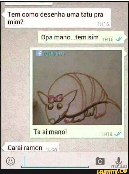 Tem como desenha uma tatu pra
I
mim?
I
Opa mano...tem sim
Ta ai mano!
I
Carai ramon