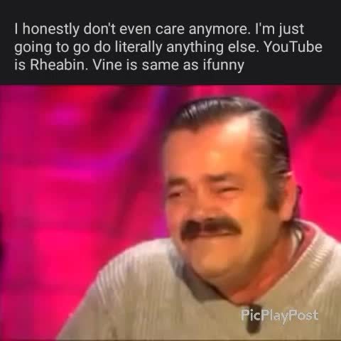 I Honestly Don T Even Care Anymore I M Just Going To Go Do Literally Anything Else Youtube Is Rheabin Vine Is Same As Ifunny Ifunny