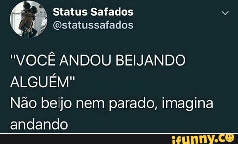 Status Safados
@statussafados
"VOCE ANDOU BEIJANDO
ALGUÉM"
Não beijo nem parado, imagina
andando