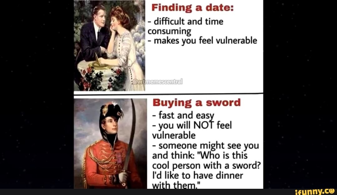 Finding a date:
makes you feel vulnerable
Buying a sword
fast and eas
you will NOT feel
vulnerable
someone might see you
and think: "Who is this
cool person with a sword?
I'd like to have dinner