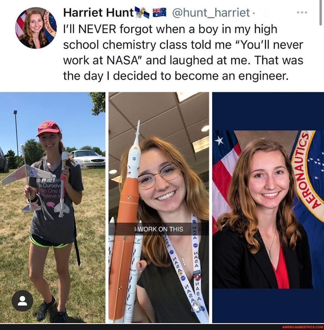 Harriet Hunt 6@ @hunt_harriet -
I'll NEVER forgot when a boy in my high school chemistry class told me "You'll never
work at NASA" and laughed at me. That was the day I decided to become an engineer.
WORK ON THIS