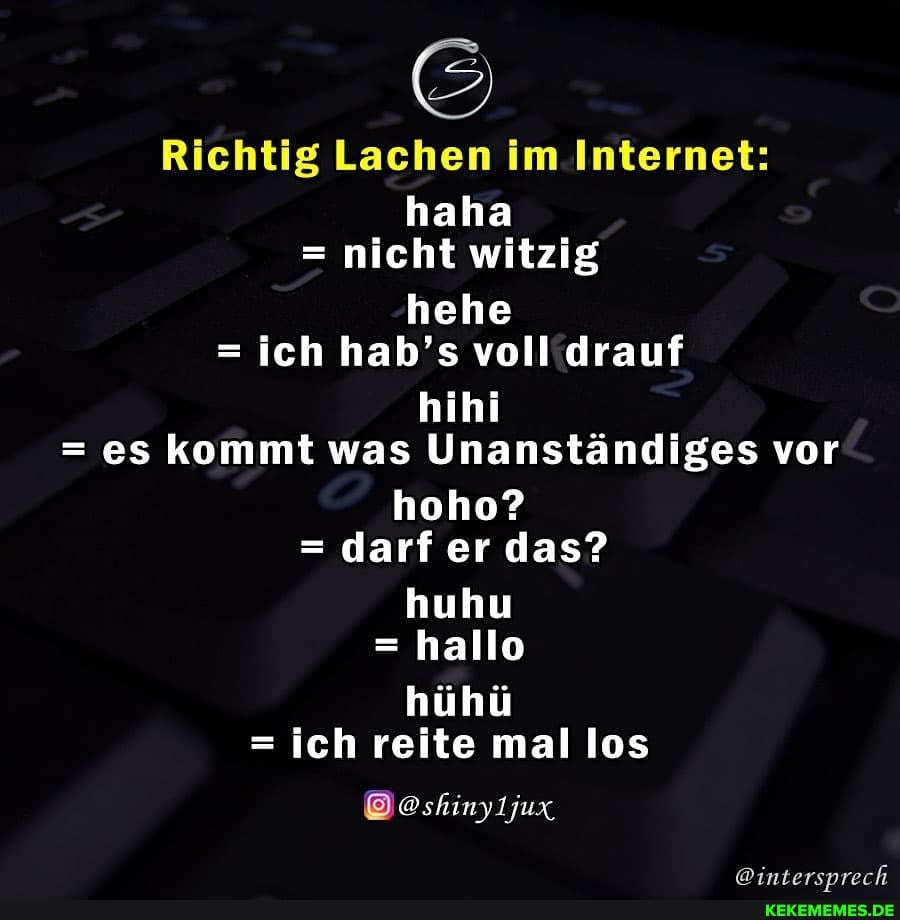 Richtig Lachen Internet: haha
= nicht witzig
hehe
= ich hab's voll drauf
hihi
= es kommt was Unanständiges vor
hoho?
= darf er das?
huhu
= hallo
hühü
= ich reite mal los
Doshinyijux