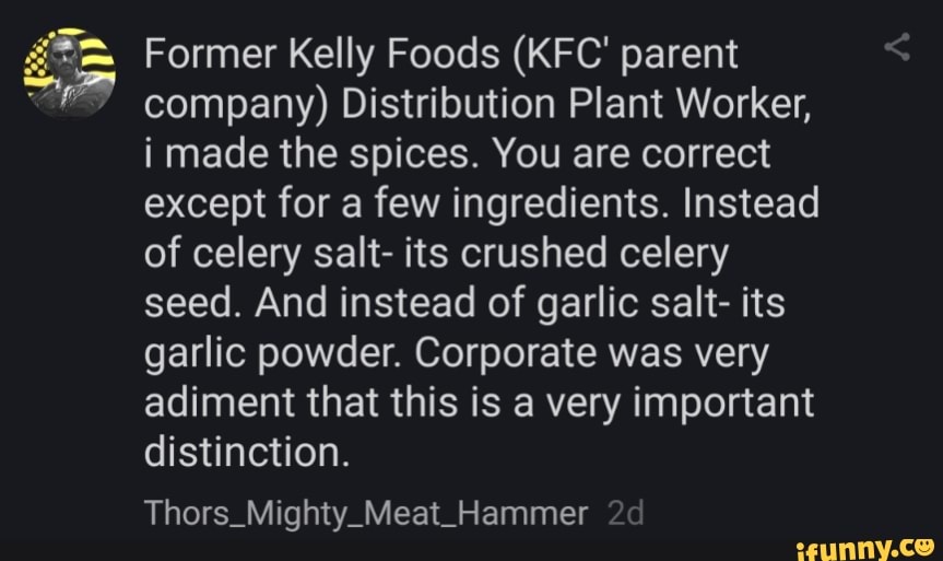 Former Kelly Foods (KFC' parent company) Distribution Plant Worker, i made the spices. You are