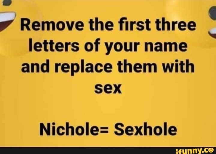 Remove The First Three Letters Of Your Name And Replace Them With Sex Nichole Sexhole Ifunny 